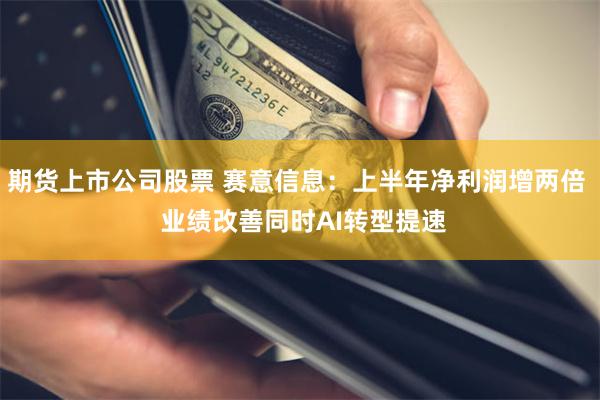 期货上市公司股票 赛意信息：上半年净利润增两倍  业绩改善同时AI转型提速