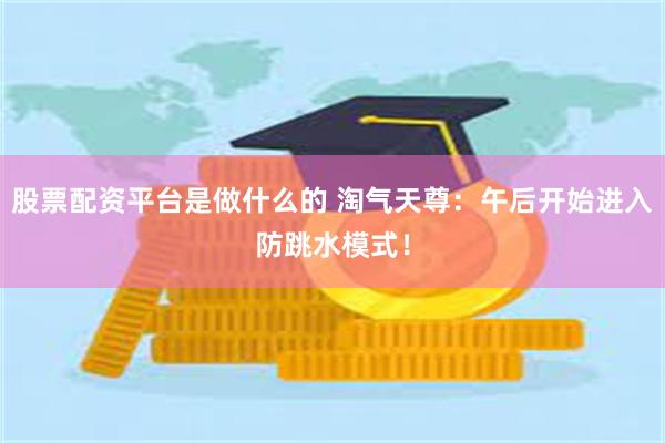 股票配资平台是做什么的 淘气天尊：午后开始进入防跳水模式！