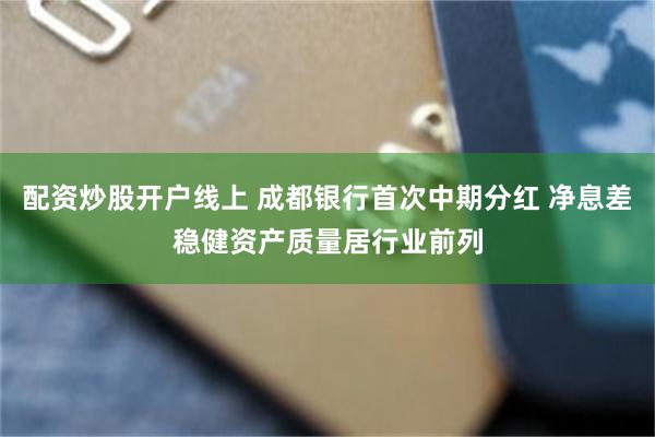 配资炒股开户线上 成都银行首次中期分红 净息差稳健资产质量居行业前列
