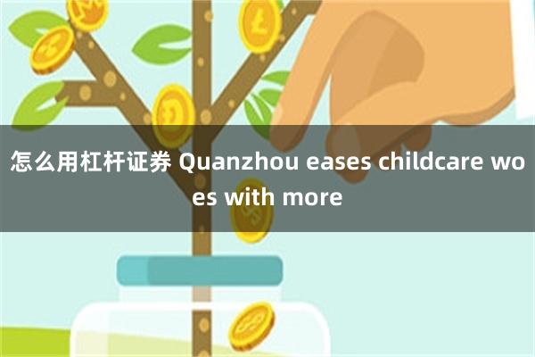 怎么用杠杆证券 Quanzhou eases childcare woes with more
