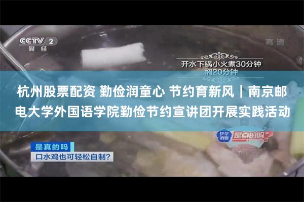 杭州股票配资 勤俭润童心 节约育新风|南京邮电大学外国语学院勤俭节约宣讲团开展实践活动