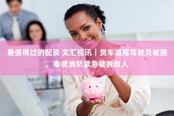 最信得过的配资 文汇视讯｜货车追尾驾驶员被困，奉贤消防紧急破拆救人
