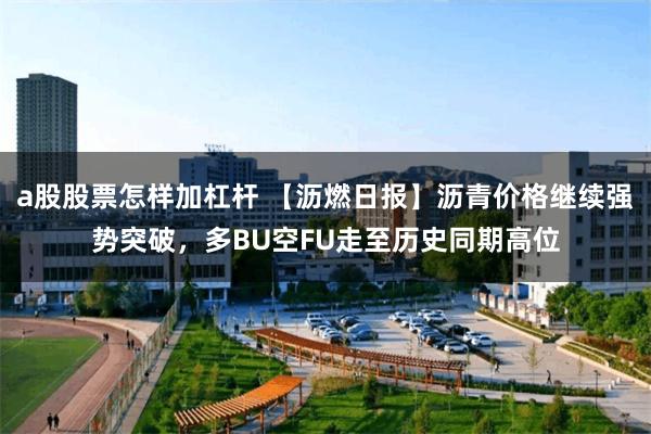 a股股票怎样加杠杆 【沥燃日报】沥青价格继续强势突破，多BU空FU走至历史同期高位