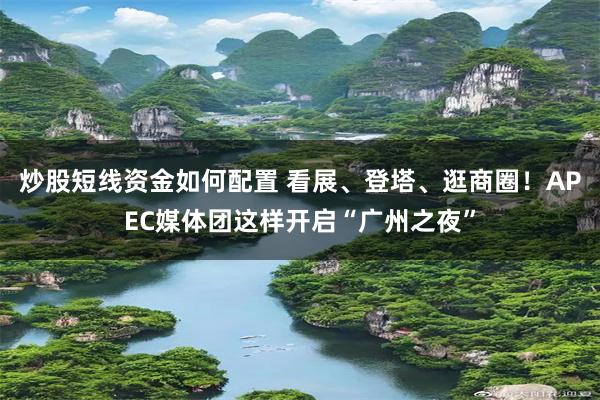 炒股短线资金如何配置 看展、登塔、逛商圈！APEC媒体团这样开启“广州之夜”