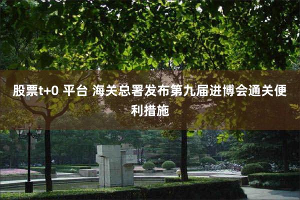 股票t+0 平台 海关总署发布第九届进博会通关便利措施