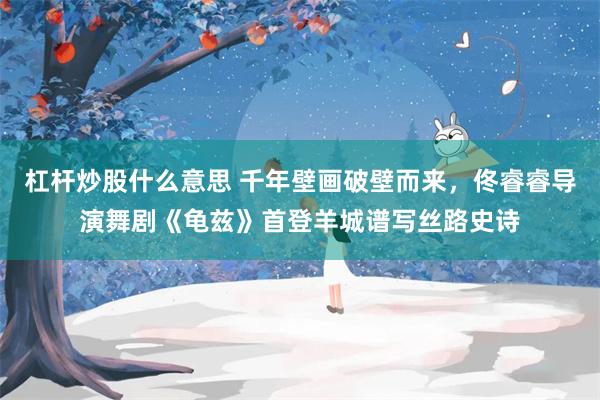 杠杆炒股什么意思 千年壁画破壁而来，佟睿睿导演舞剧《龟兹》首登羊城谱写丝路史诗