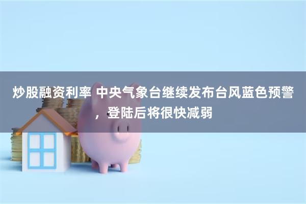 炒股融资利率 中央气象台继续发布台风蓝色预警，登陆后将很快减弱
