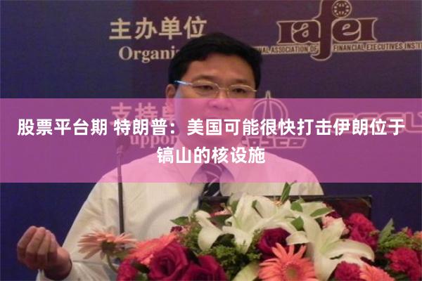 股票平台期 特朗普：美国可能很快打击伊朗位于镐山的核设施