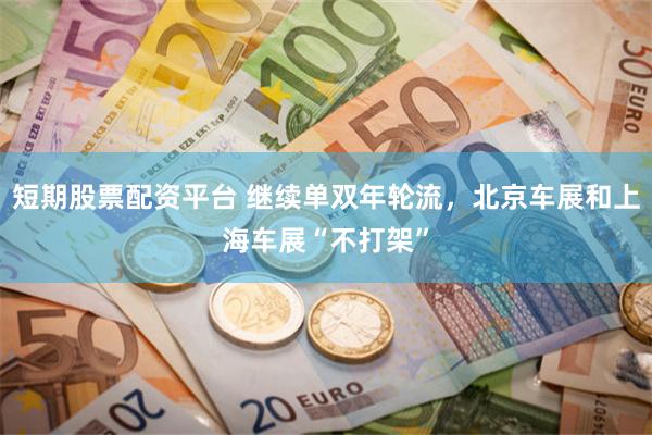 短期股票配资平台 继续单双年轮流，北京车展和上海车展“不打架”