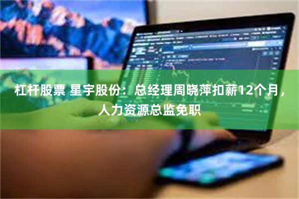 杠杆股票 星宇股份：总经理周晓萍扣薪12个月，人力资源总监免职