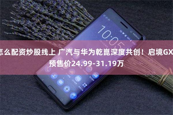 怎么配资炒股线上 广汽与华为乾崑深度共创！启境GX7预售价24.99-31.19万