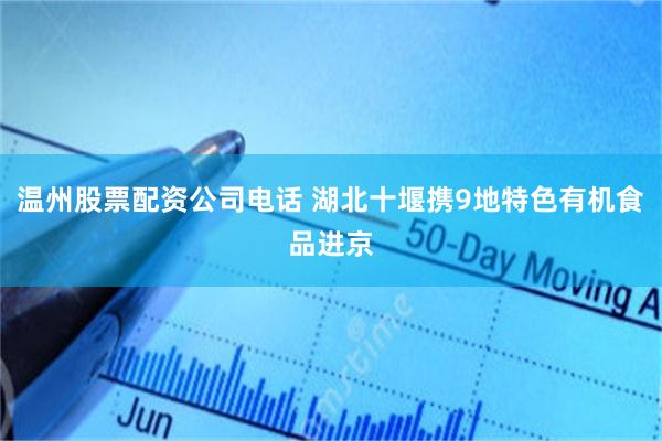 温州股票配资公司电话 湖北十堰携9地特色有机食品进京