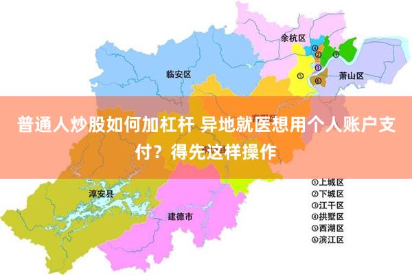 普通人炒股如何加杠杆 异地就医想用个人账户支付？得先这样操作