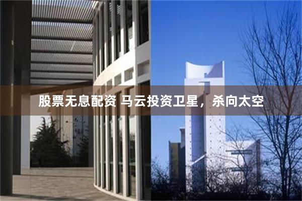 股票无息配资 马云投资卫星，杀向太空