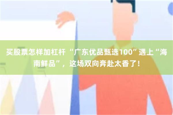 买股票怎样加杠杆 “广东优品甄选100”遇上“海南鲜品”,这场双向奔赴太香了!