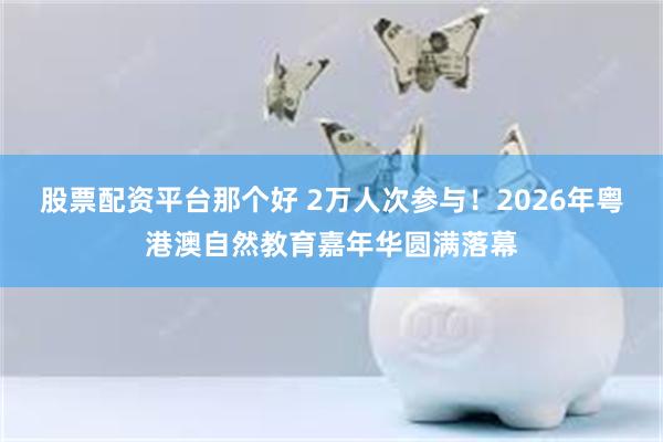 股票配资平台那个好 2万人次参与！2026年粤港澳自然教育嘉年华圆满落幕
