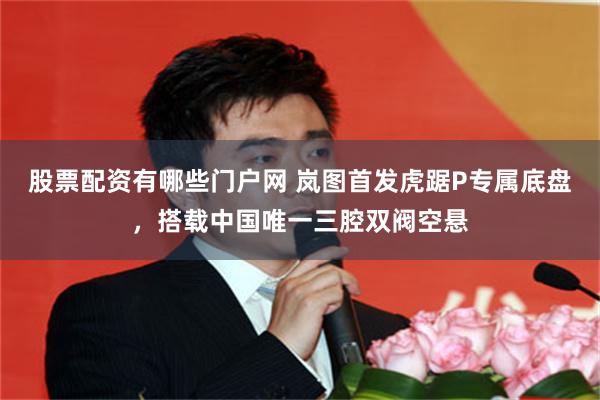 股票配资有哪些门户网 岚图首发虎踞P专属底盘，搭载中国唯一三腔双阀空悬