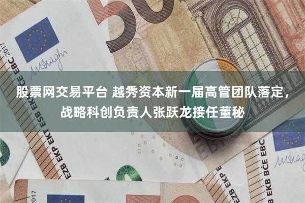 股票网交易平台 越秀资本新一届高管团队落定，战略科创负责人张跃龙接任董秘