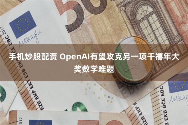 手机炒股配资 OpenAI有望攻克另一项千禧年大奖数学难题