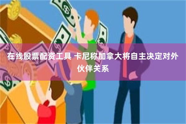 在线股票配资工具 卡尼称加拿大将自主决定对外伙伴关系