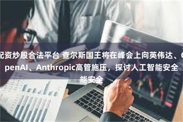 配资炒股合法平台 查尔斯国王将在峰会上向英伟达、OpenAI、Anthropic高管施压，探讨人工智能安全