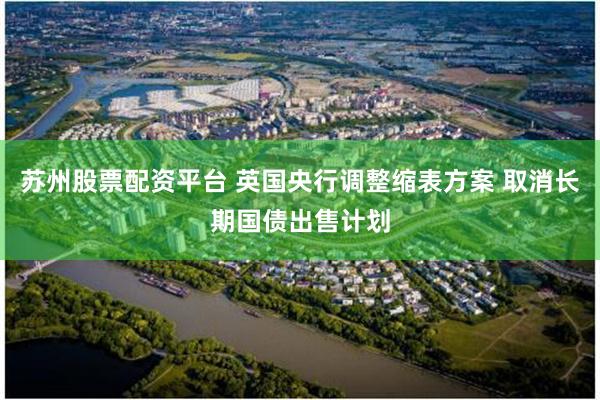 苏州股票配资平台 英国央行调整缩表方案 取消长期国债出售计划