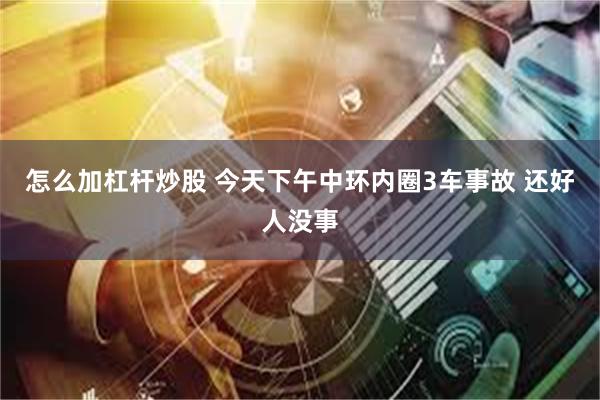 怎么加杠杆炒股 今天下午中环内圈3车事故 还好人没事