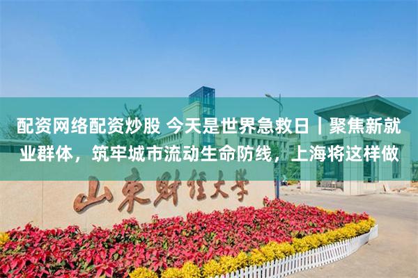 配资网络配资炒股 今天是世界急救日｜聚焦新就业群体，筑牢城市流动生命防线，上海将这样做