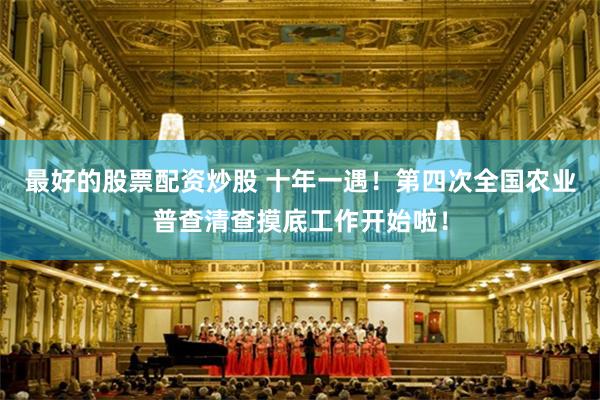 最好的股票配资炒股 十年一遇！第四次全国农业普查清查摸底工作开始啦！