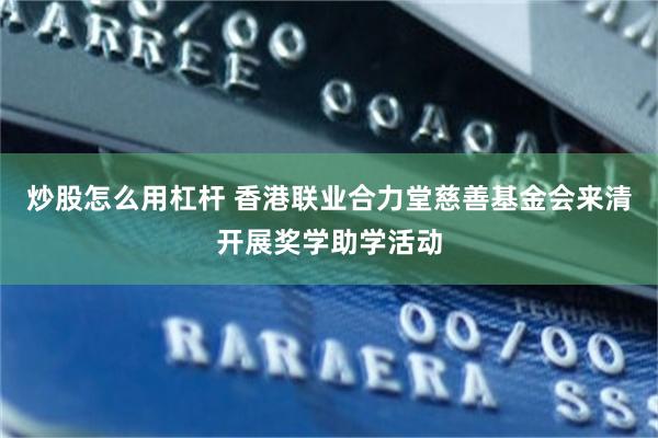 炒股怎么用杠杆 香港联业合力堂慈善基金会来清开展奖学助学活动