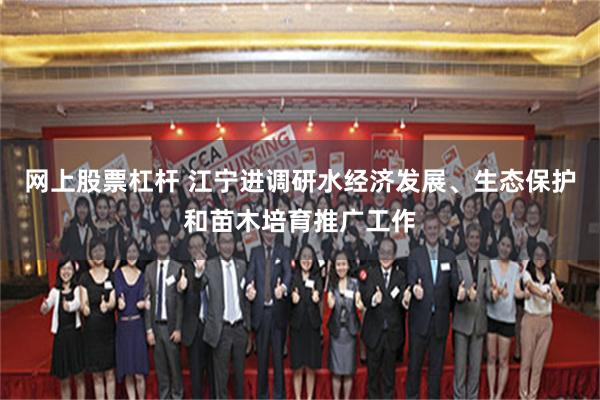 网上股票杠杆 江宁进调研水经济发展、生态保护和苗木培育推广工作