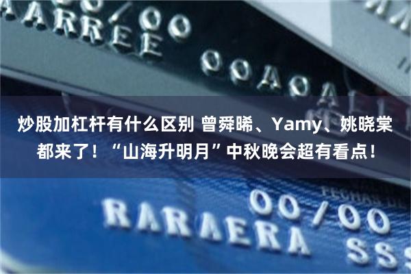炒股加杠杆有什么区别 曾舜晞、Yamy、姚晓棠都来了!“山海升明月”中秋晚会超有看点!