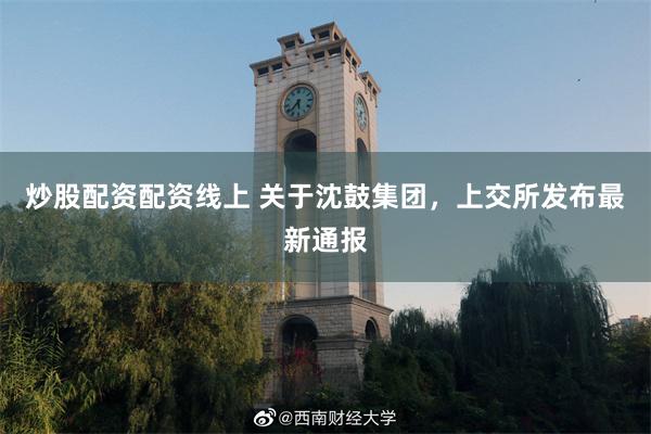 炒股配资配资线上 关于沈鼓集团，上交所发布最新通报