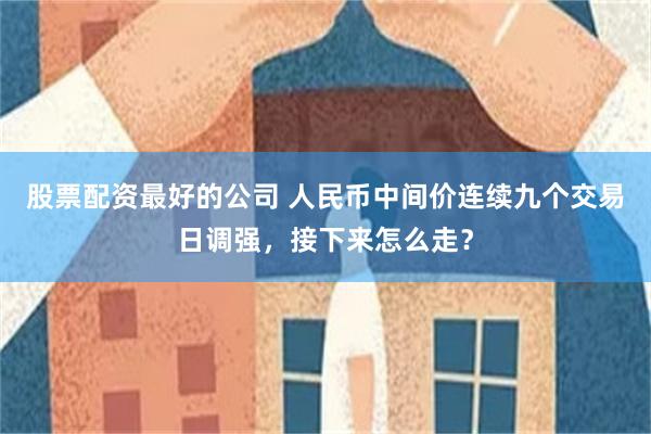 股票配资最好的公司 人民币中间价连续九个交易日调强，接下来怎么走？