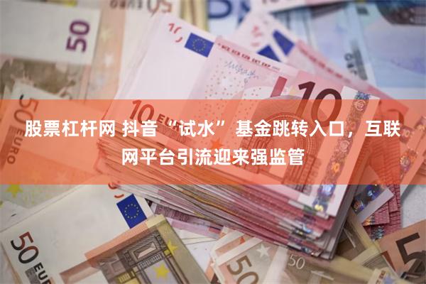 股票杠杆网 抖音 “试水” 基金跳转入口，互联网平台引流迎来强监管