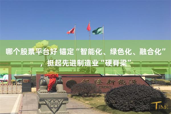 哪个股票平台好 锚定“智能化、绿色化、融合化”，挺起先进制造业“硬脊梁”