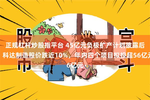 正规杠杆炒股指平台 45亿元负极扩产计划披露后，科达制造股价跌近10%，年内四个项目拟投超56亿元