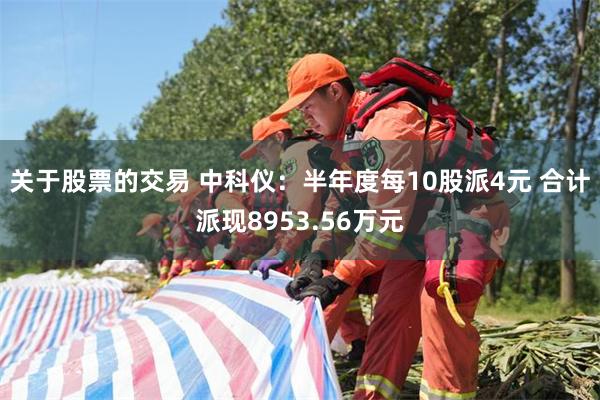 关于股票的交易 中科仪：半年度每10股派4元 合计派现8953.56万元